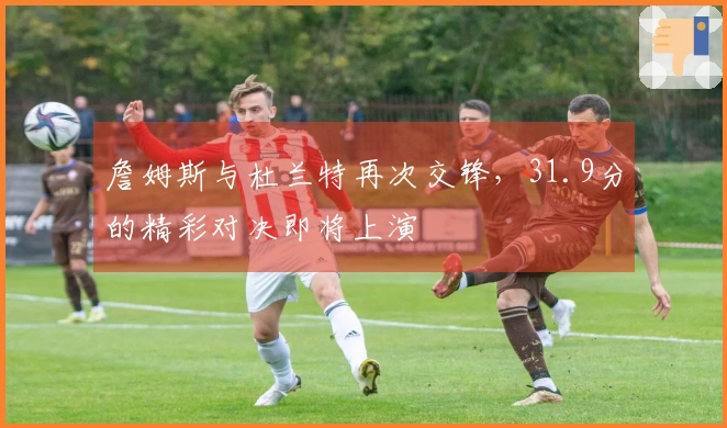 詹姆斯与杜兰特再次交锋，31.9分的精彩对决即将上演
