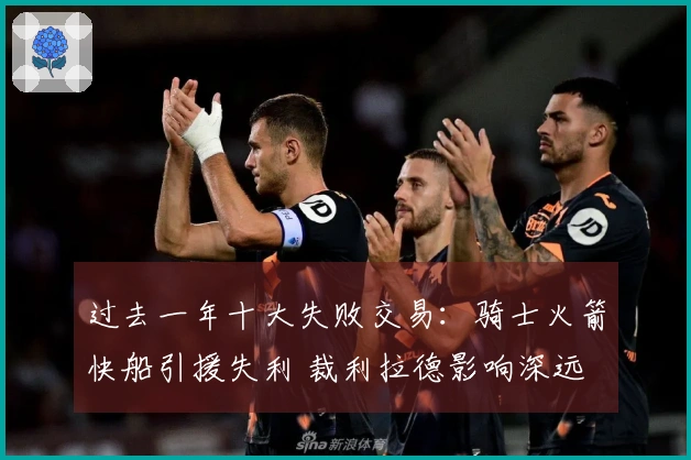 过去一年十大失败交易:骑士火箭快船引援失利 裁利拉德影响深远