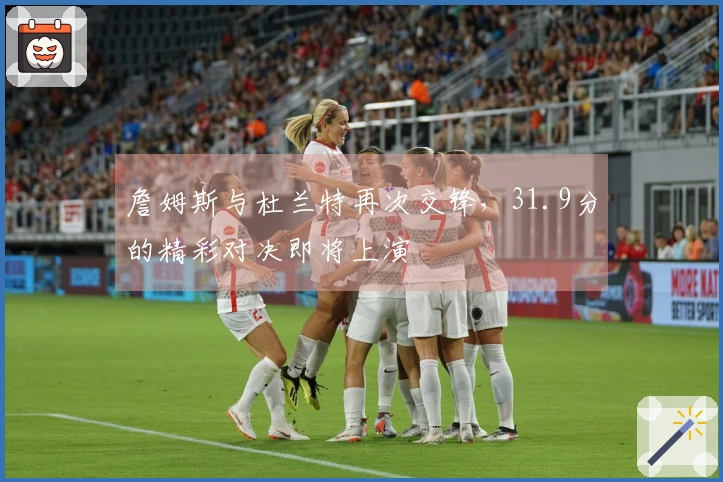 詹姆斯与杜兰特再次交锋,31.9分的精彩对决即将上演