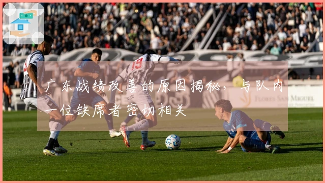 广东战绩改善的原因揭秘，与队内一位缺席者密切相关