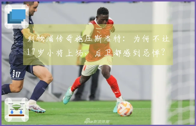利物浦传奇施压斯洛特:为何不让17岁小将上场,后卫都感到忌惮?