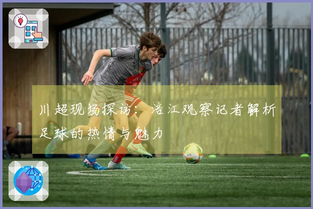 川超现场探访：涪江观察记者解析足球的热情与魅力