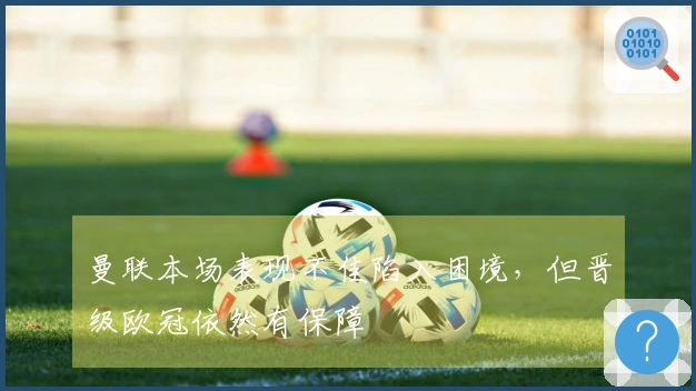 曼联本场表现不佳陷入困境，但晋级欧冠依然有保障