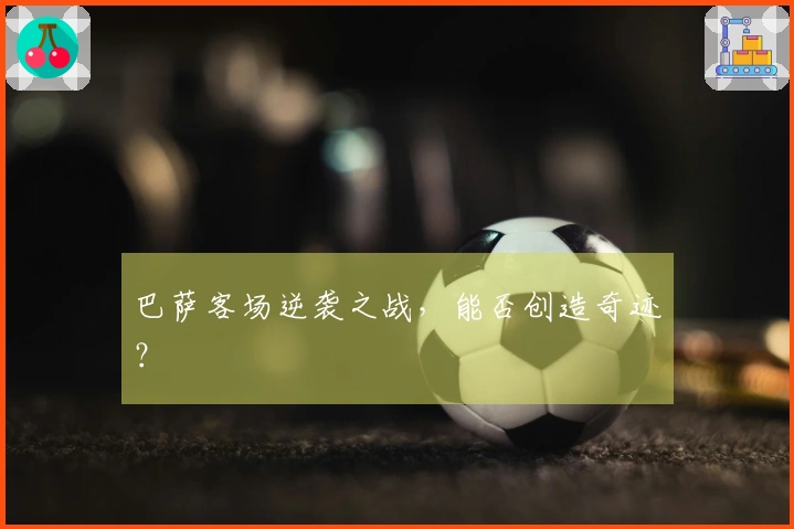 巴萨客场逆袭之战，能否创造奇迹？