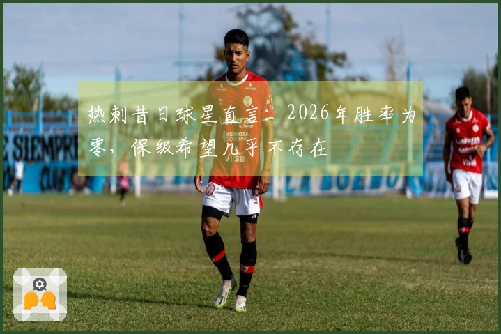 热刺昔日球星直言：2026年胜率为零，保级希望几乎不存在