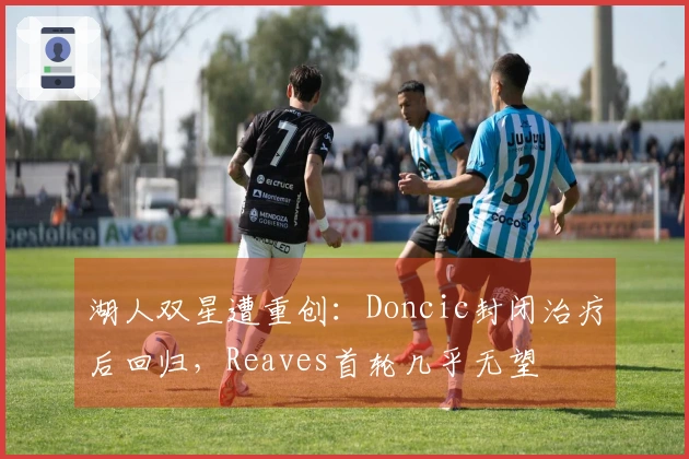 湖人双星遭重创：Doncic封闭治疗后回归，Reaves首轮几乎无望