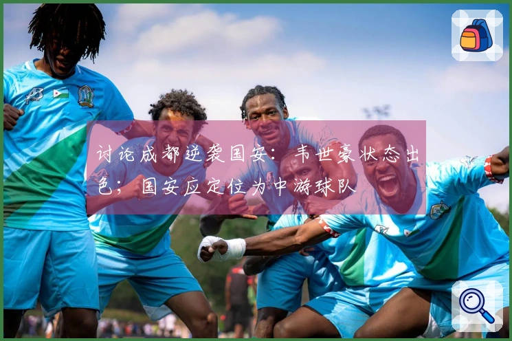 讨论成都逆袭国安：韦世豪状态出色；国安应定位为中游球队