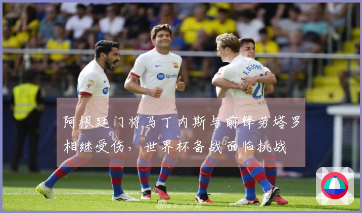 阿根廷门将马丁内斯与前锋劳塔罗相继受伤，世界杯备战面临挑战