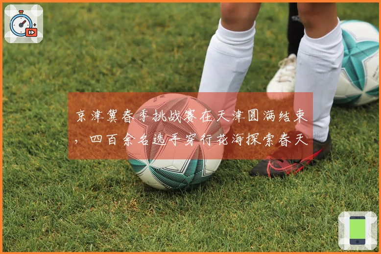京津冀春季挑战赛在天津圆满结束，四百余名选手穿行花海探索春天