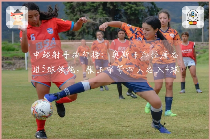 中超射手排行榜：奥斯卡和拉唐各进5球领跑，张玉宁等四人各入4球