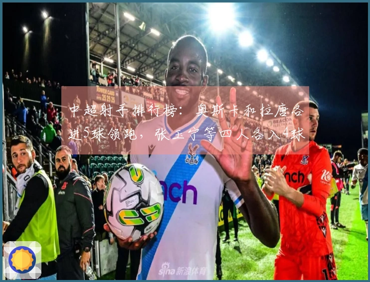 中超射手排行榜:奥斯卡和拉唐各进5球领跑,张玉宁等四人各入4球