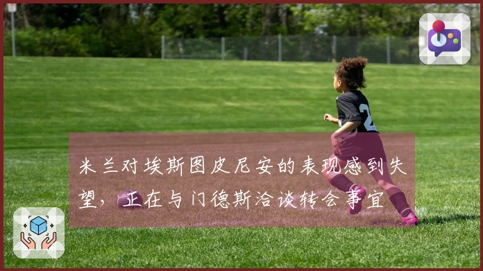 米兰对埃斯图皮尼安的表现感到失望，正在与门德斯洽谈转会事宜