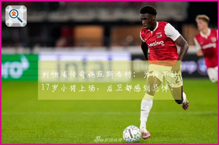 利物浦传奇施压斯洛特：为何不让17岁小将上场，后卫都感到忌惮？