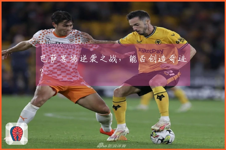 巴萨客场逆袭之战，能否创造奇迹？