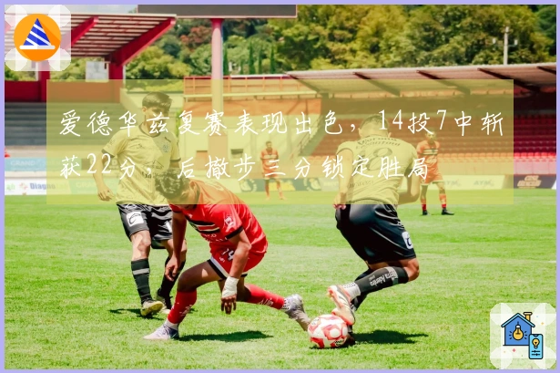 爱德华兹复赛表现出色，14投7中斩获22分，后撤步三分锁定胜局