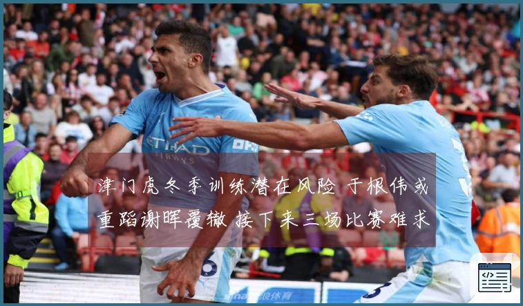 津门虎冬季训练潜在风险 于根伟或重蹈谢晖覆辙 接下来三场比赛难求佳绩