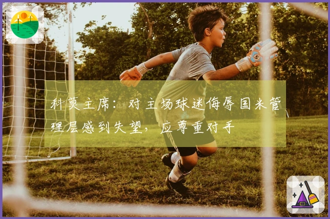 科莫主席：对主场球迷侮辱国米管理层感到失望，应尊重对手