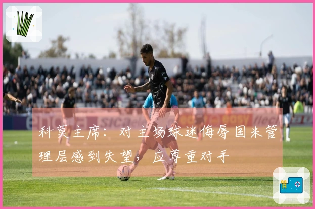 科莫主席：对主场球迷侮辱国米管理层感到失望，应尊重对手